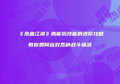 《热血江湖》梅能抗技能的进阶攻略教你如何应对各种战斗情况