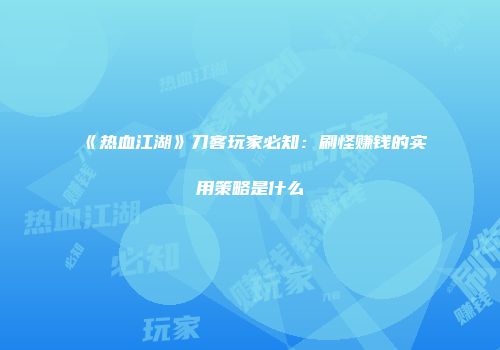 《热血江湖》刀客玩家必知：刷怪赚钱的实用策略是什么