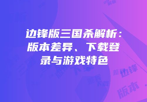 边锋版三国杀解析：版本差异、下载登录与游戏特色