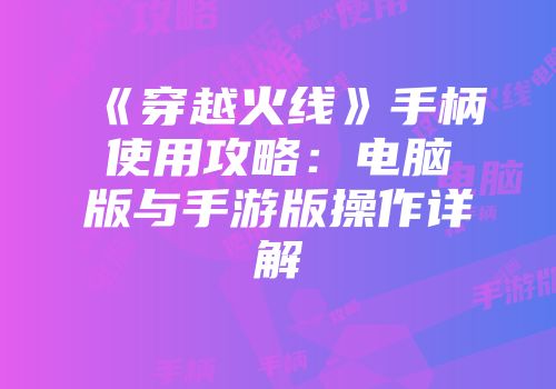《穿越火线》手柄使用攻略：电脑版与手游版操作详解