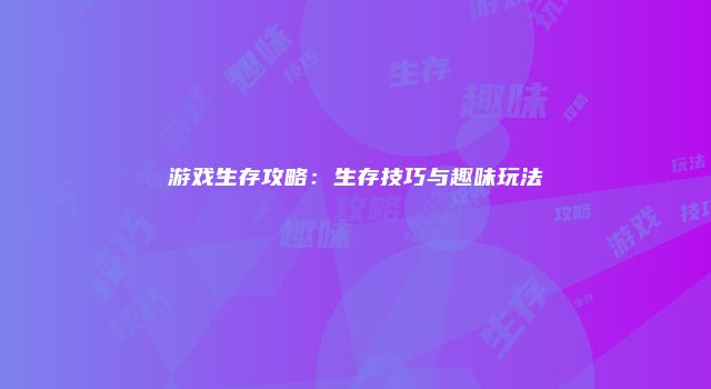 游戏生存攻略：生存技巧与趣味玩法