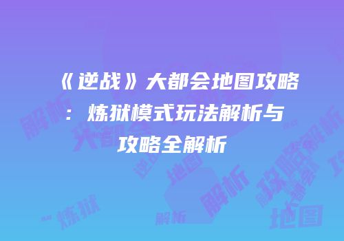 《逆战》大都会地图攻略：炼狱模式玩法解析与攻略全解析