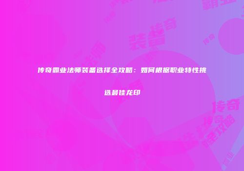 传奇霸业法师装备选择全攻略：如何根据职业特性挑选最佳龙印