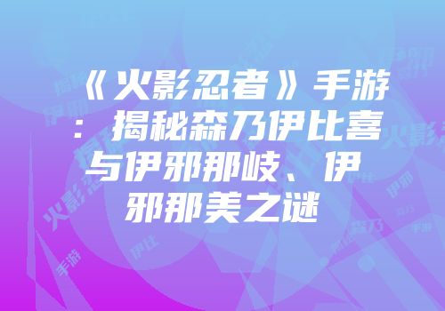 《火影忍者》手游：揭秘森乃伊比喜与伊邪那岐、伊邪那美之谜