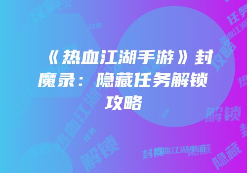 《热血江湖手游》封魔录：隐藏任务解锁攻略