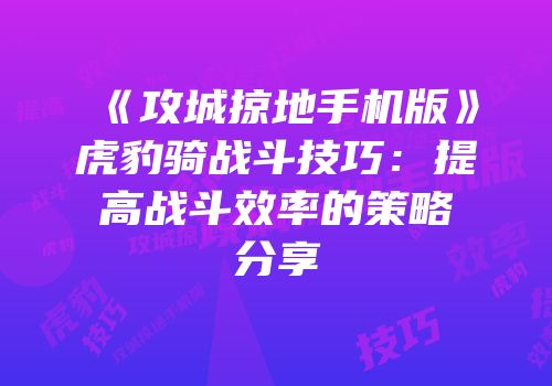 《攻城掠地手机版》虎豹骑战斗技巧：提高战斗效率的策略分享