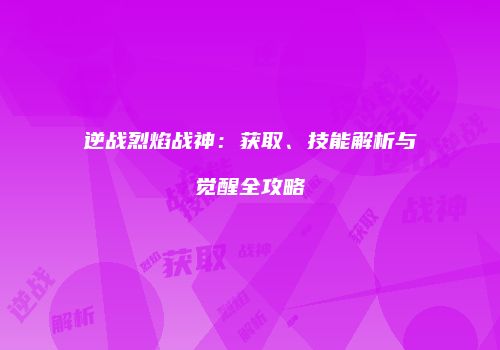 逆战烈焰战神：获取、技能解析与觉醒全攻略