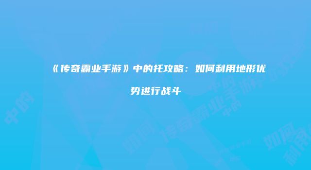 《传奇霸业手游》中的托攻略:如何利用地形优势进行战斗