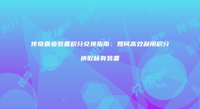 传奇霸业装备积分兑换指南：如何高效利用积分换取稀有装备