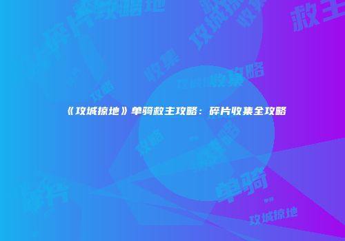 《攻城掠地》单骑救主攻略：碎片收集全攻略