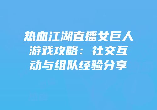 热血江湖直播女巨人游戏攻略：社交互动与组队经验分享