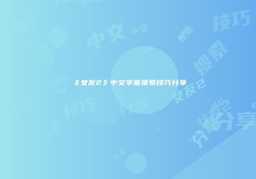 《女友2》中文字幕搜索技巧分享