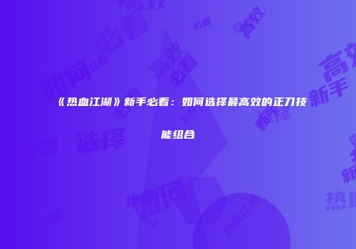 《热血江湖》新手必看：如何选择最高效的正刀技能组合