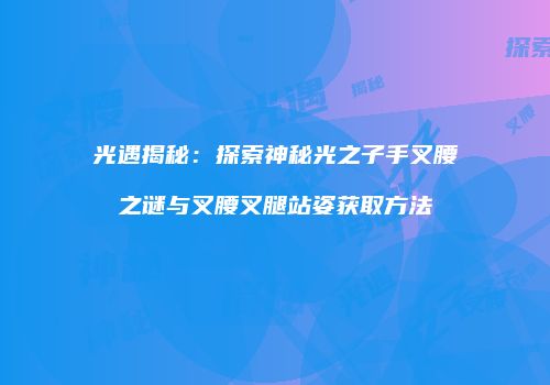 光遇揭秘：探索神秘光之子手叉腰之谜与叉腰叉腿站姿获取方法