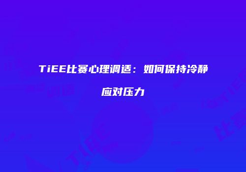 TiEE比赛心理调适：如何保持冷静应对压力