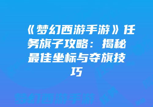 《梦幻西游手游》任务旗子攻略：揭秘最佳坐标与夺旗技巧