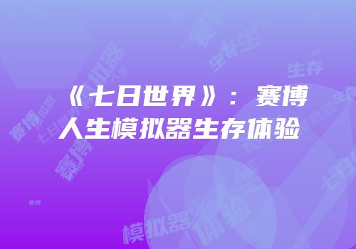 《七日世界》：赛博人生模拟器生存体验