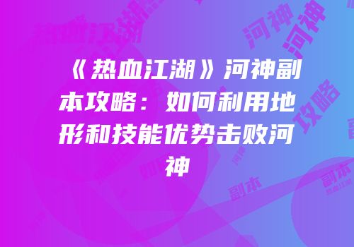 《热血江湖》河神副本攻略：如何利用地形和技能优势击败河神