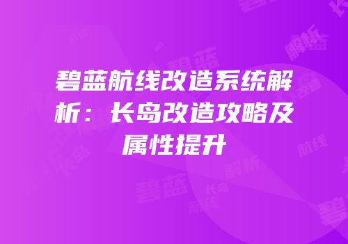碧蓝航线改造系统解析：长岛改造攻略及属性提升