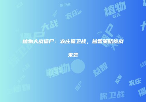 植物大战僵尸：农庄保卫战，益智策略挑战来袭