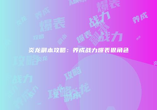 炎龙副本攻略：养成战力爆表狠角色