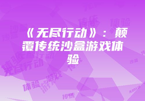《无尽行动》：颠覆传统沙盒游戏体验