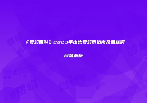 《梦幻西游》2023年出售梦幻币指南及盘丝洞问题解析