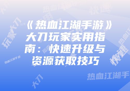 《热血江湖手游》大刀玩家实用指南：快速升级与资源获取技巧