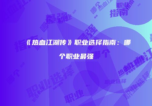 《热血江湖传》职业选择指南：哪个职业最强