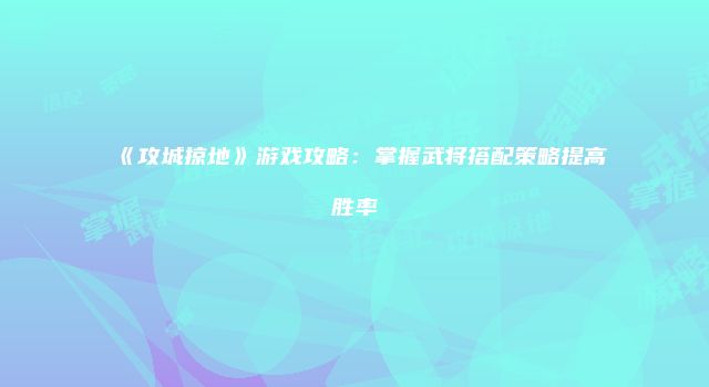《攻城掠地》游戏攻略:掌握武将搭配策略提高胜率