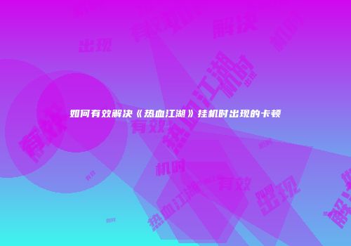 如何有效解决《热血江湖》挂机时出现的卡顿