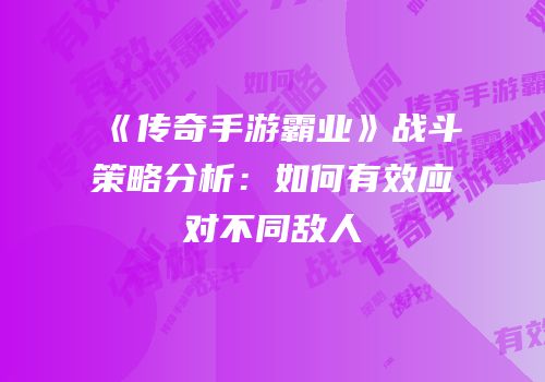 《传奇手游霸业》战斗策略分析：如何有效应对不同敌人