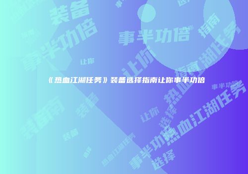 《热血江湖任务》装备选择指南让你事半功倍