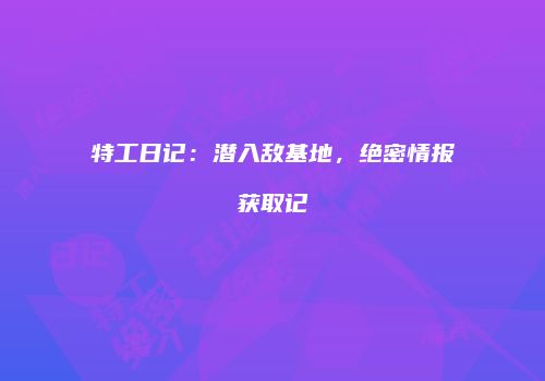 特工日记：潜入敌基地，绝密情报获取记