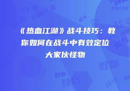 《热血江湖》战斗技巧:教你如何在战斗中有效定位大家伙怪物