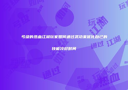 弓级的热血江湖玩家如何通过武功来优化自己的技能冷却时间