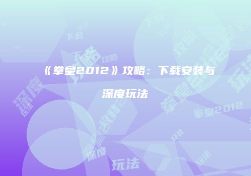 《拳皇2012》攻略：下载安装与深度玩法