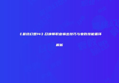 《最终幻想14》召唤师职业输出技巧与衰败技能循环解析