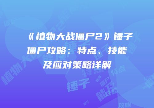 《植物大战僵尸2》锤子僵尸攻略：特点、技能及应对策略详解