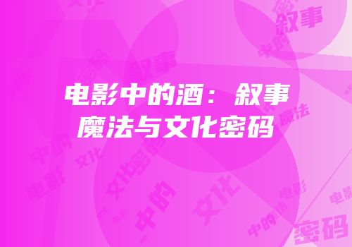 电影中的酒：叙事魔法与文化密码