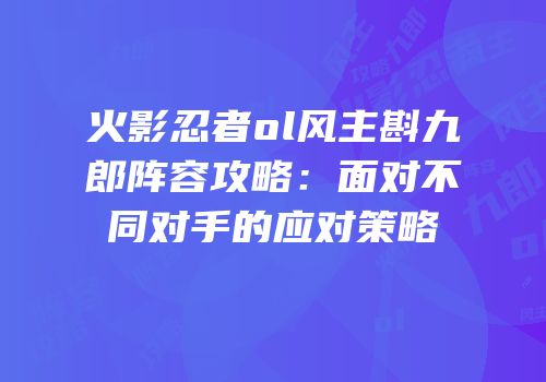 火影忍者ol风主斟九郎阵容攻略：面对不同对手的应对策略