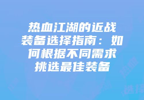 热血江湖的近战装备选择指南:如何根据不同需求挑选最佳装备