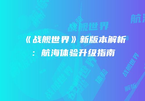 《战舰世界》新版本解析：航海体验升级指南