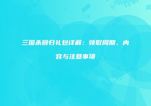 三国杀回归礼包详解：领取周期、内容与注意事项