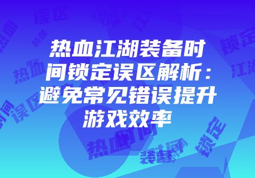 热血江湖装备时间锁定误区解析：避免常见错误提升游戏效率