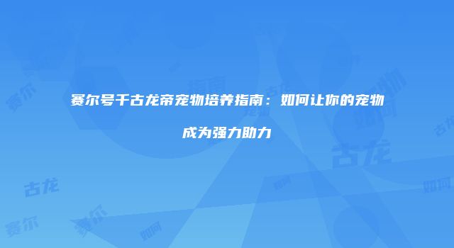 赛尔号千古龙帝宠物培养指南：如何让你的宠物成为强力助力