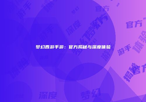 梦幻西游手游：官方揭秘与深度体验