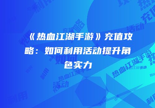 《热血江湖手游》充值攻略:如何利用活动提升角色实力