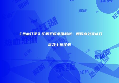 《热血江湖》任务系统全面解析：如何高效完成日常及主线任务