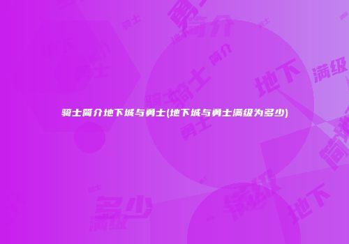 骑士简介地下城与勇士(地下城与勇士满级为多少)